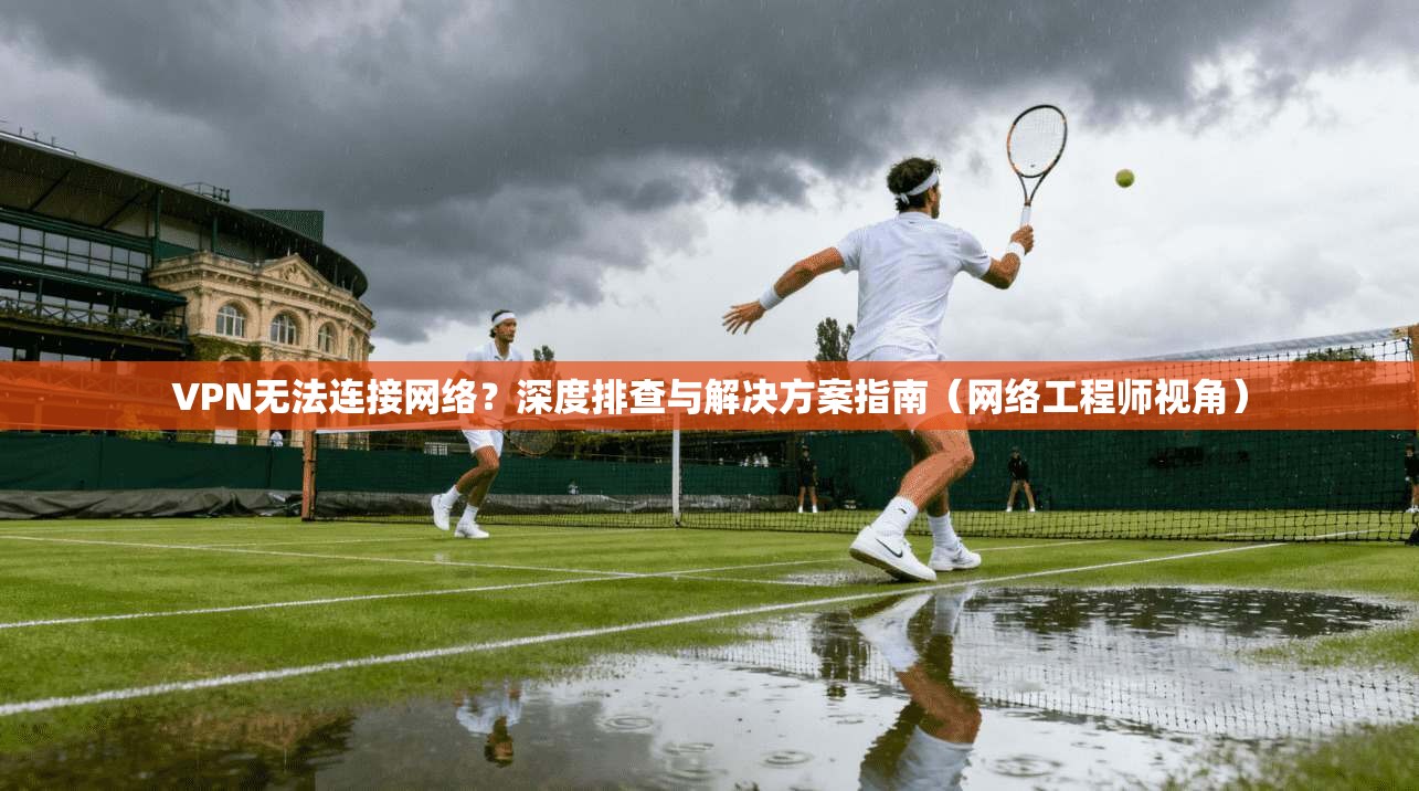 VPN无法连接网络？深度排查与解决方案指南（网络工程师视角）