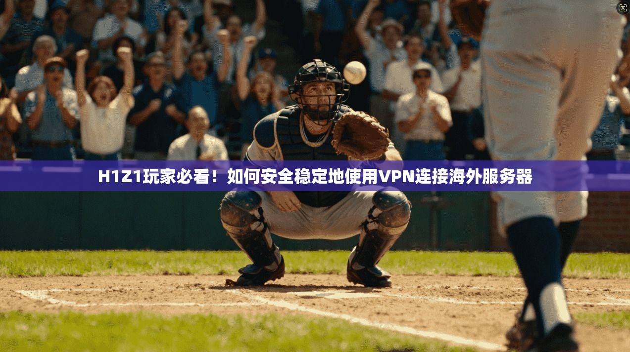 H1Z1玩家必看！如何安全稳定地使用VPN连接海外服务器