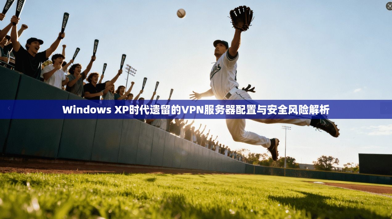 Windows XP时代遗留的VPN服务器配置与安全风险解析