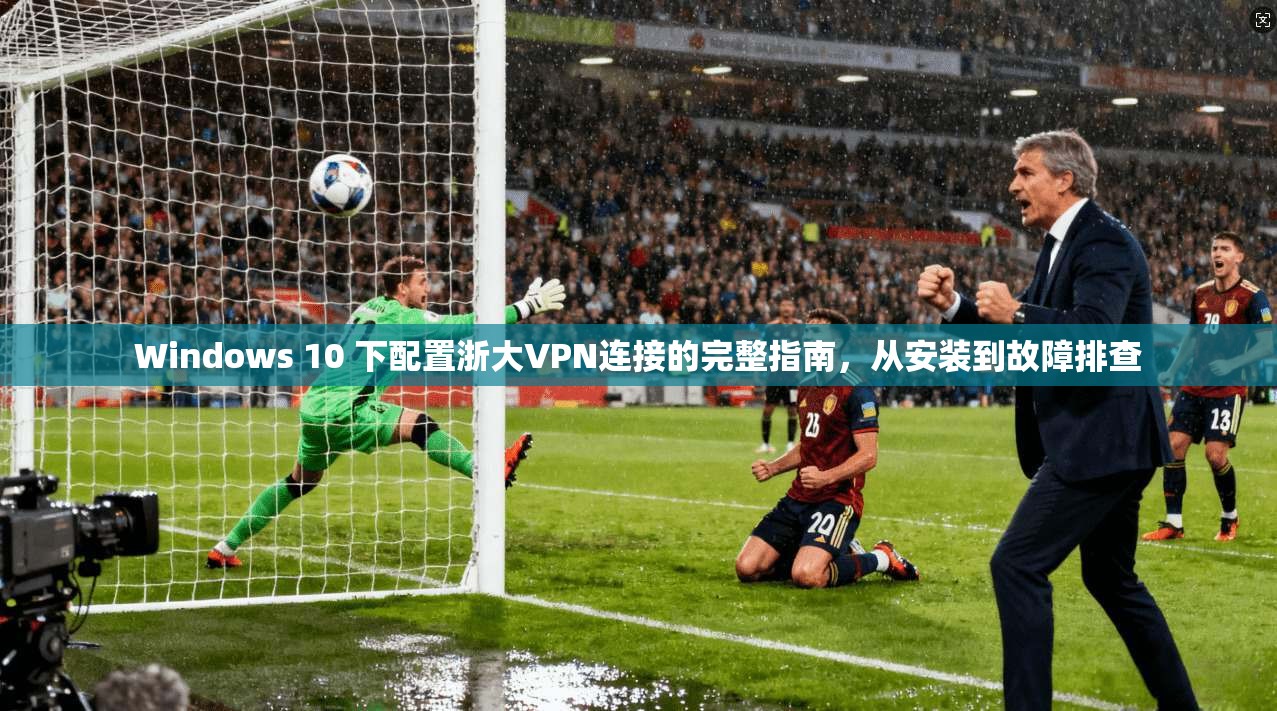 Windows 10 下配置浙大VPN连接的完整指南，从安装到故障排查