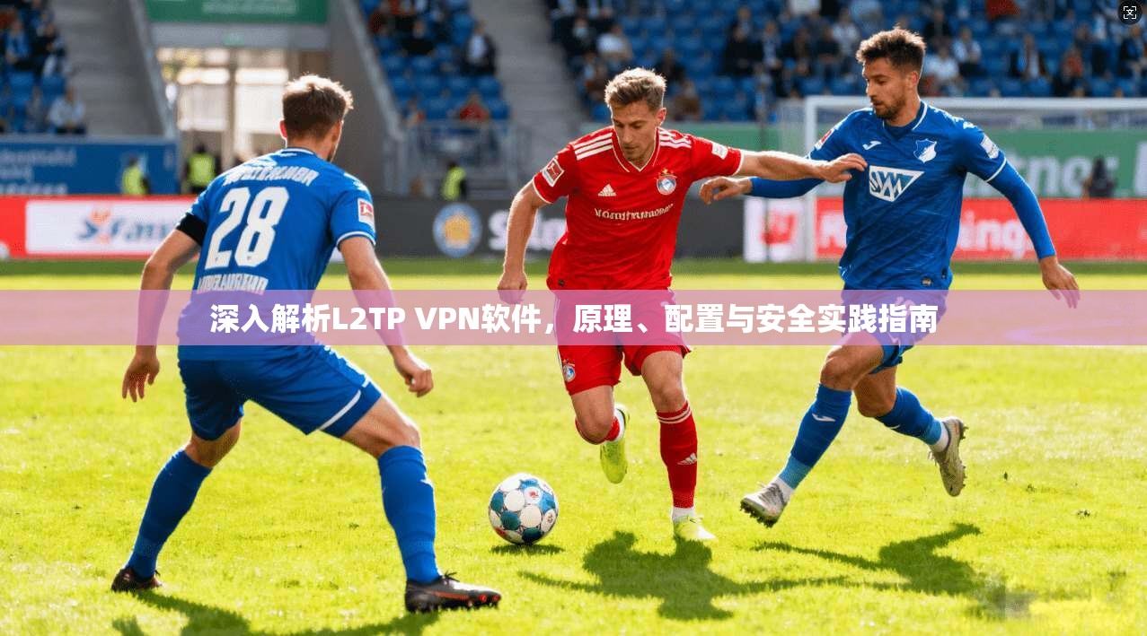 深入解析L2TP VPN软件,原理、配置与安全实践指南
