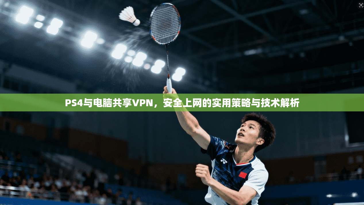 PS4与电脑共享VPN，安全上网的实用策略与技术解析