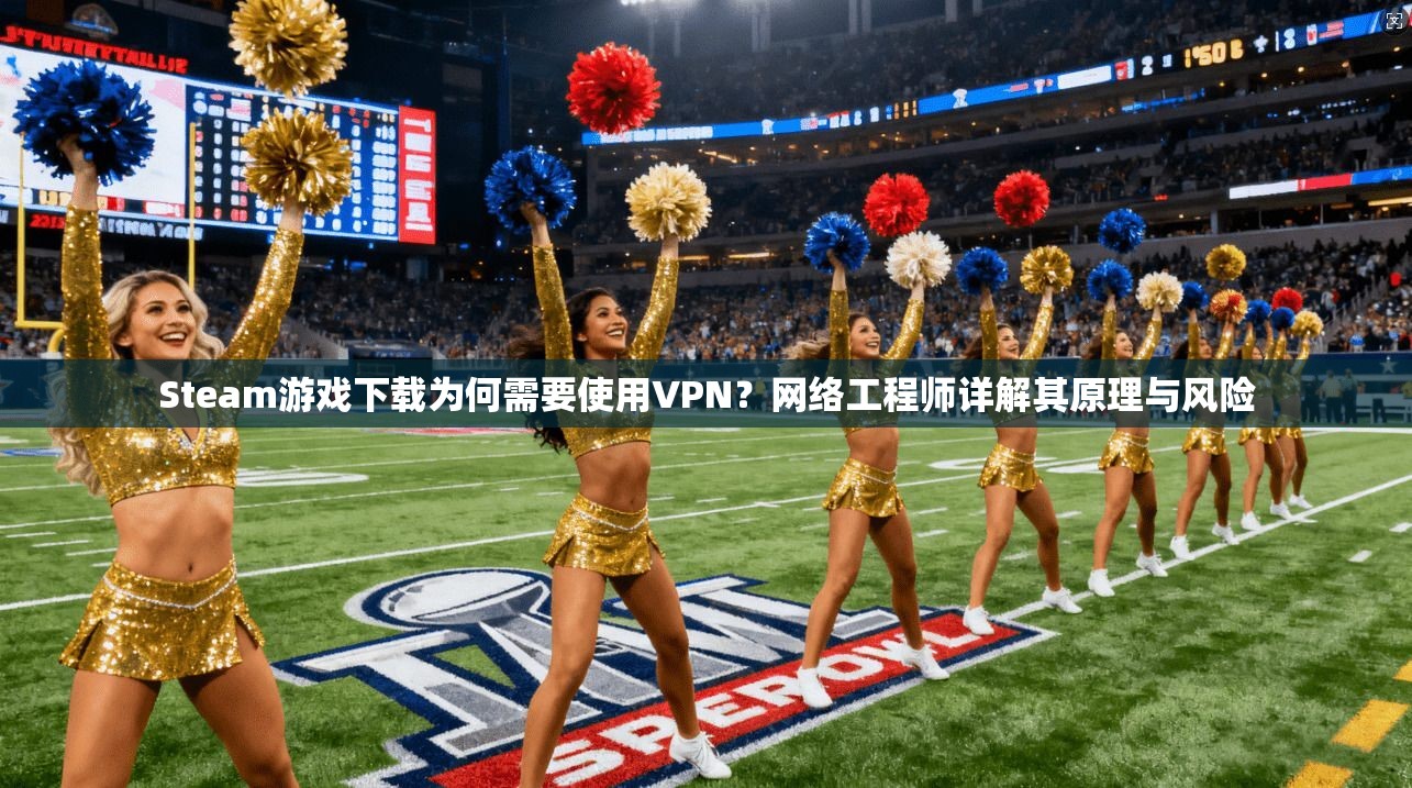 Steam游戏下载为何需要使用VPN?网络工程师详解其原理与风险