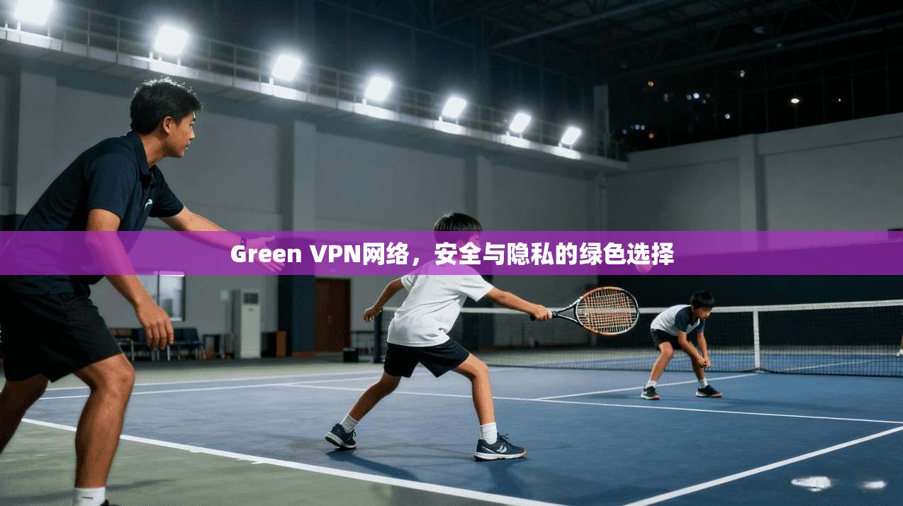 Green VPN网络,安全与隐私的绿色选择
