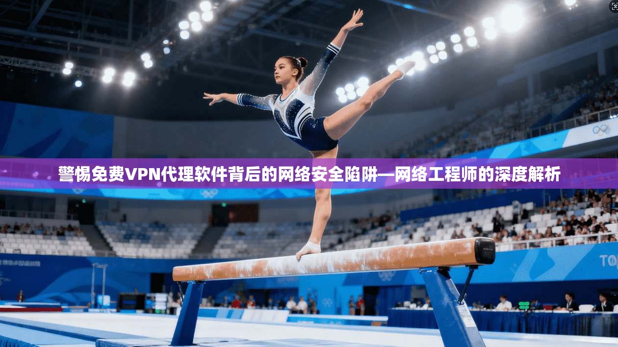 警惕免费VPN代理软件背后的网络安全陷阱—网络工程师的深度解析