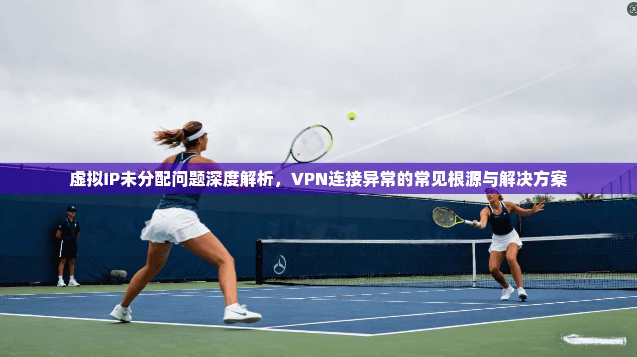 虚拟IP未分配问题深度解析，VPN连接异常的常见根源与解决方案