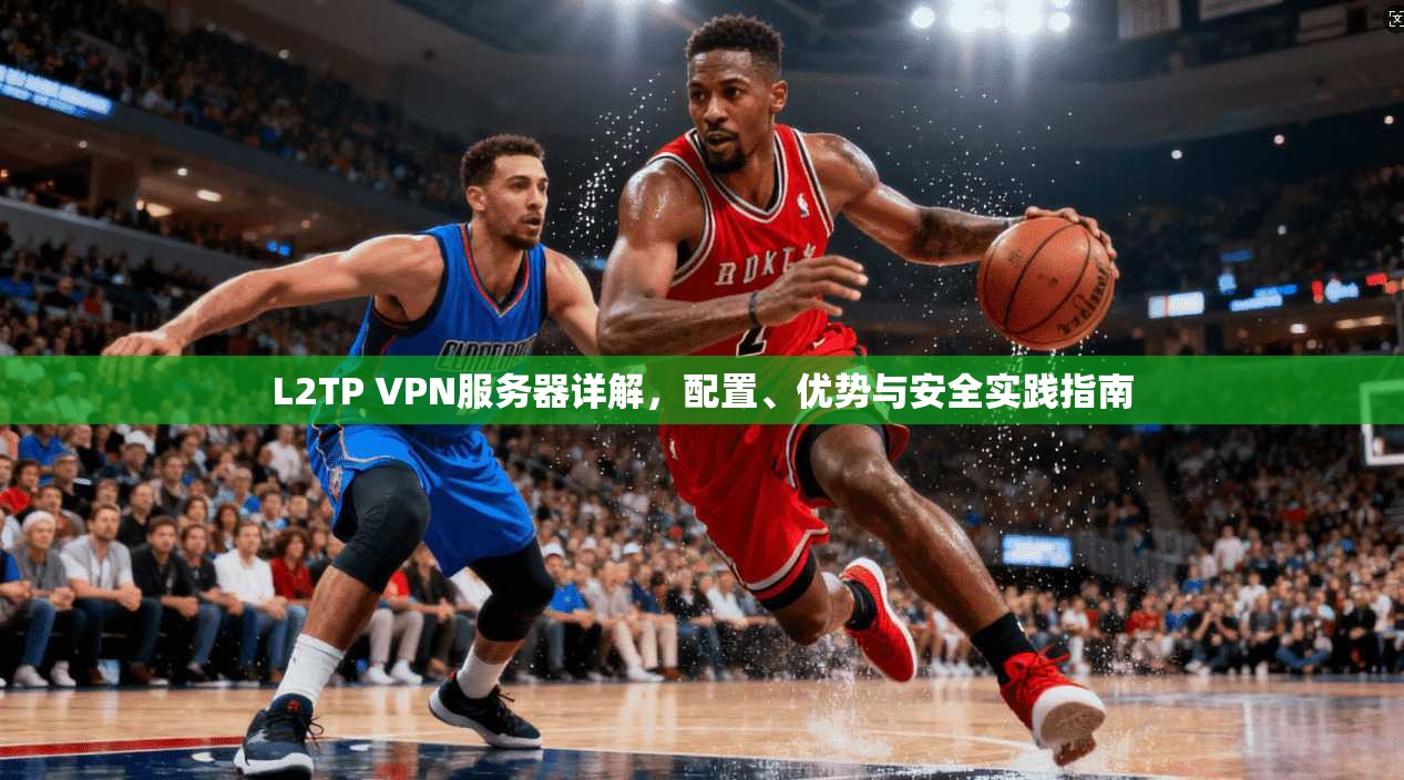 L2TP VPN服务器详解，配置、优势与安全实践指南