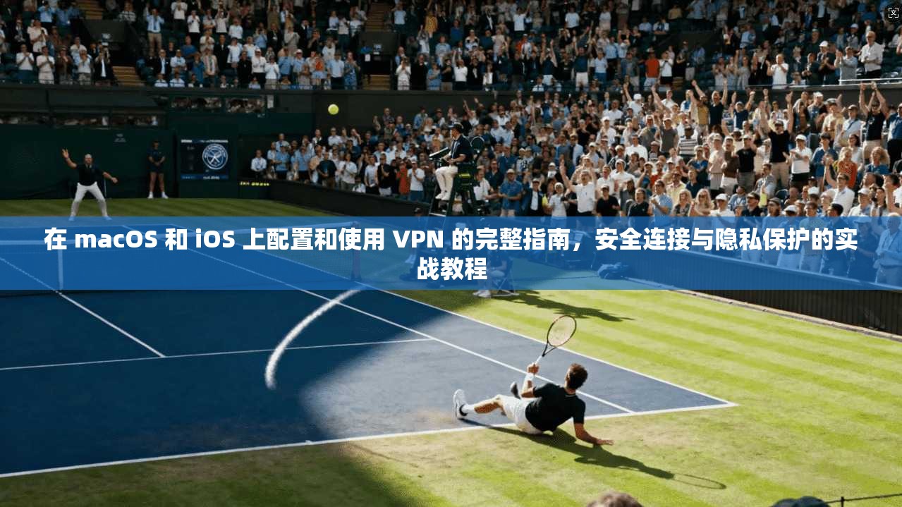 在 macOS 和 iOS 上配置和使用 VPN 的完整指南,安全连接与隐私保护的实战教程
