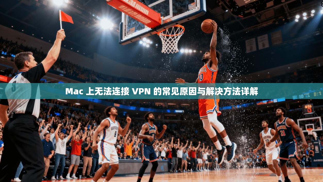 Mac 上无法连接 VPN 的常见原因与解决方法详解