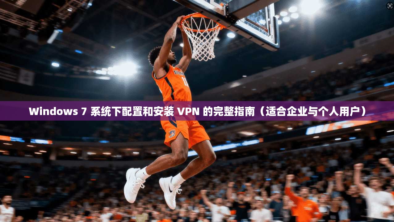 Windows 7 系统下配置和安装 VPN 的完整指南（适合企业与个人用户）