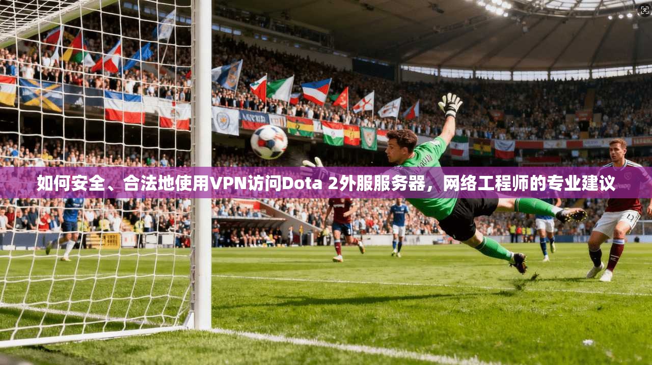 如何安全、合法地使用VPN访问Dota 2外服服务器，网络工程师的专业建议