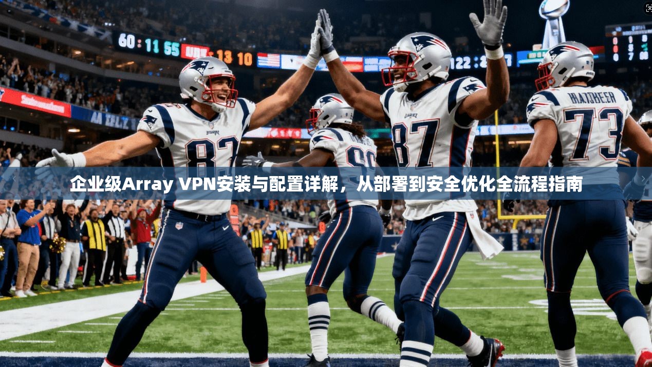 企业级Array VPN安装与配置详解，从部署到安全优化全流程指南