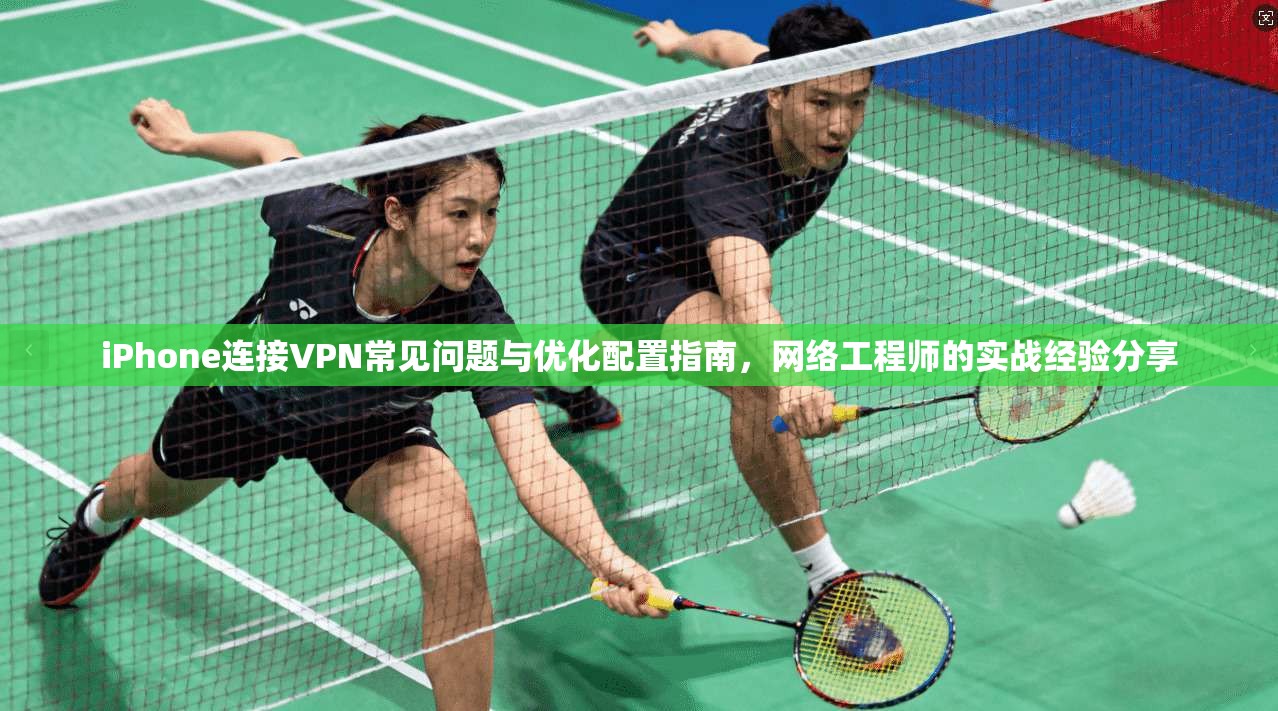 iPhone连接VPN常见问题与优化配置指南,网络工程师的实战经验分享 iPhone连接VPN常见问题与优化配置指南,网络工程师的实战经验分享