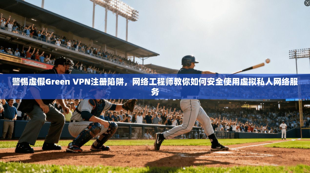 警惕虚假Green VPN注册陷阱，网络工程师教你如何安全使用虚拟私人网络服务