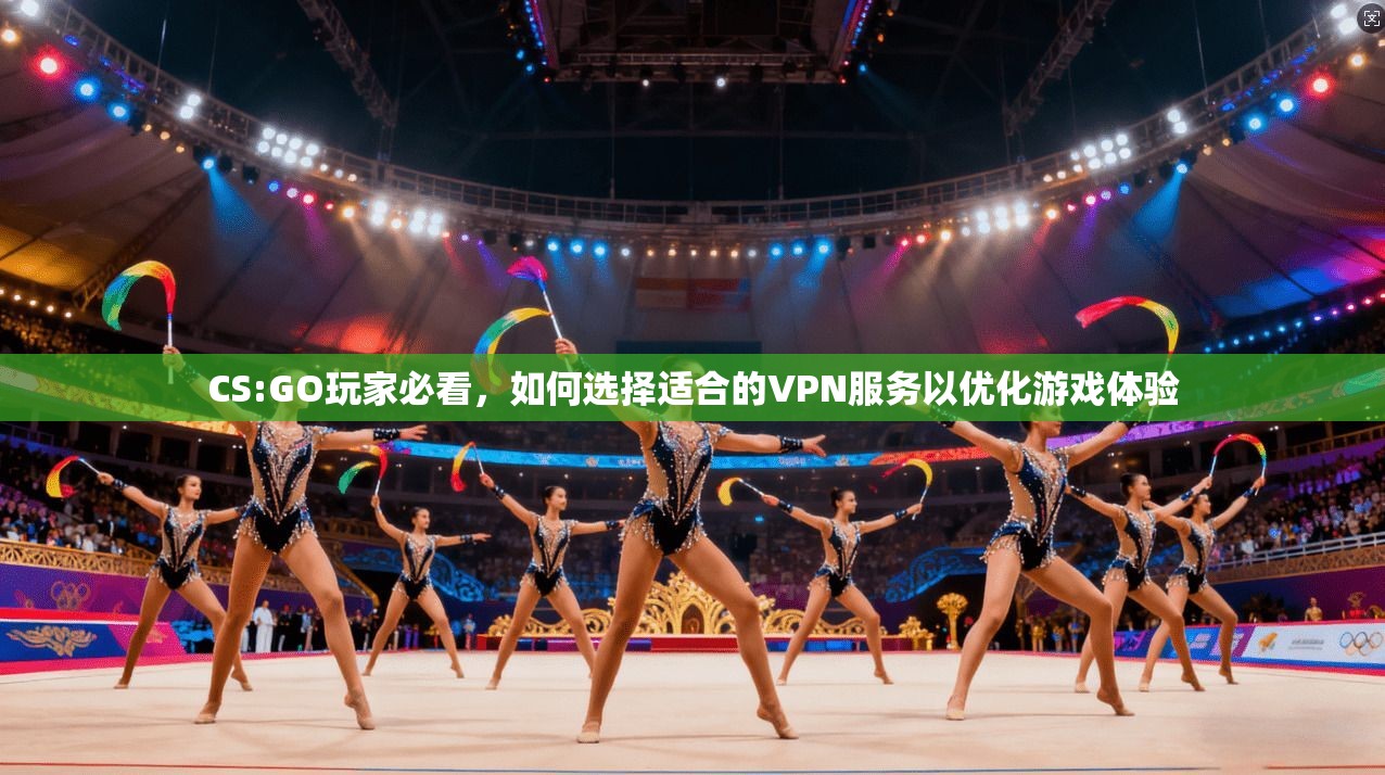 CS:GO玩家必看,如何选择适合的VPN服务以优化游戏体验