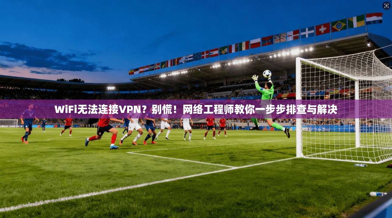 WiFi无法连接VPN？别慌！网络工程师教你一步步排查与解决