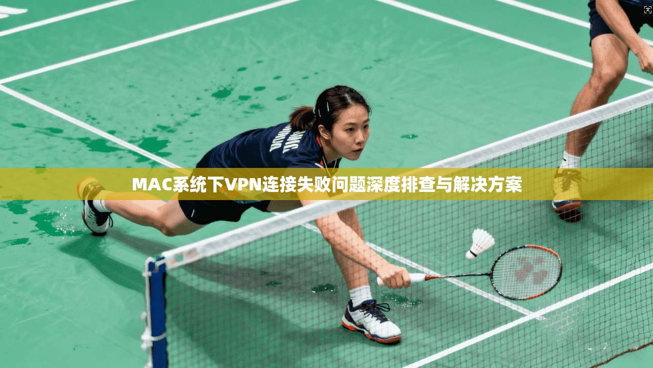 MAC系统下VPN连接失败问题深度排查与解决方案