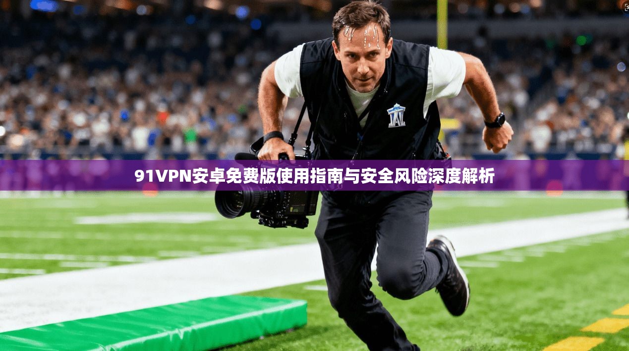 91VPN安卓免费版使用指南与安全风险深度解析