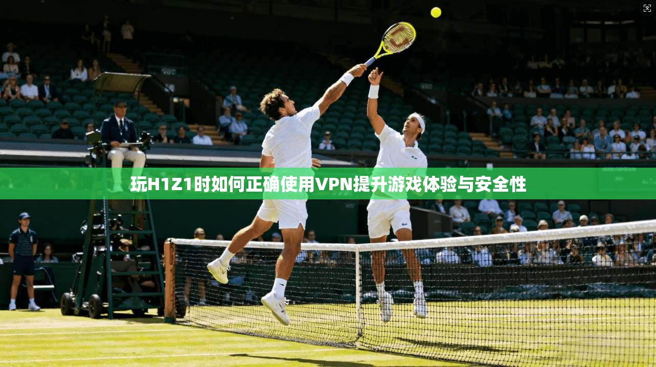 玩H1Z1时如何正确使用VPN提升游戏体验与安全性