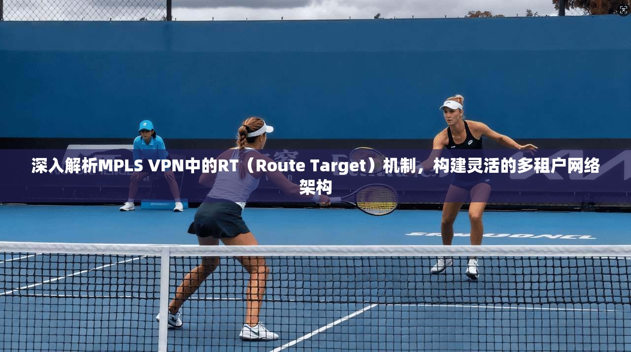 深入解析MPLS VPN中的RT(Route Target)机制,构建灵活的多租户网络架构