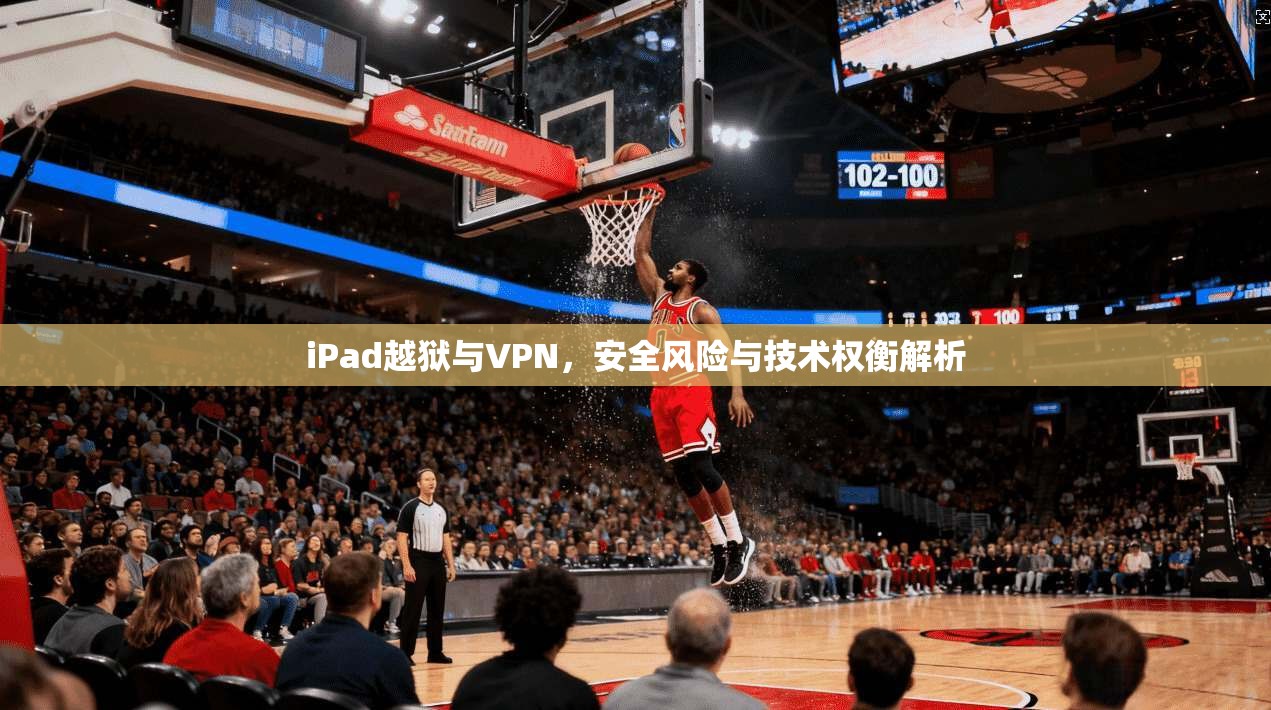 iPad越狱与VPN，安全风险与技术权衡解析