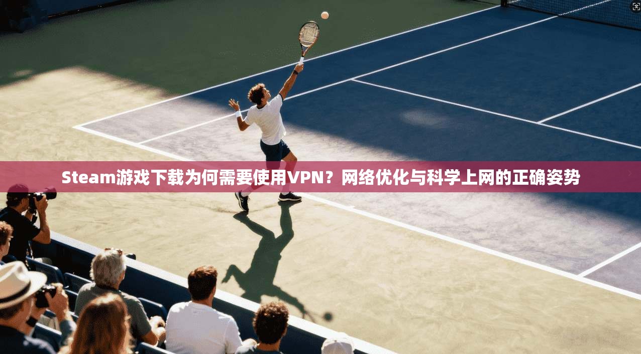 Steam游戏下载为何需要使用VPN？网络优化与科学上网的正确姿势