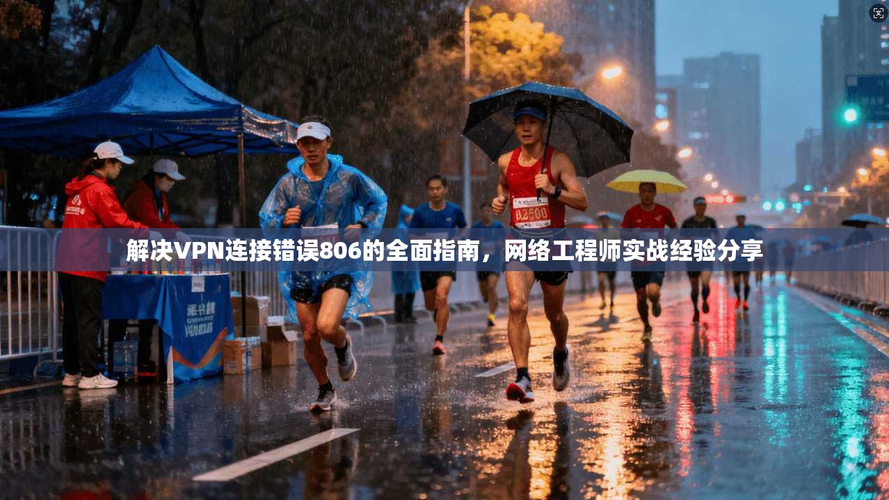 解决VPN连接错误806的全面指南，网络工程师实战经验分享