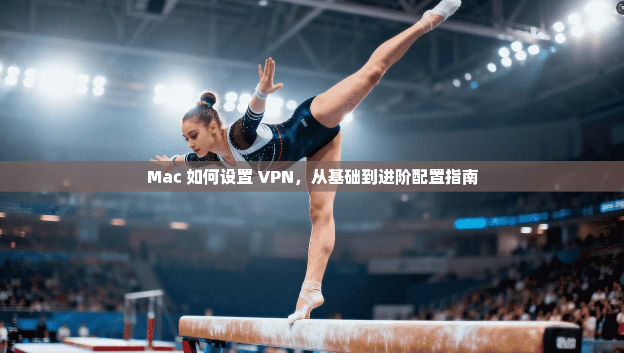 Mac 如何设置 VPN,从基础到进阶配置指南