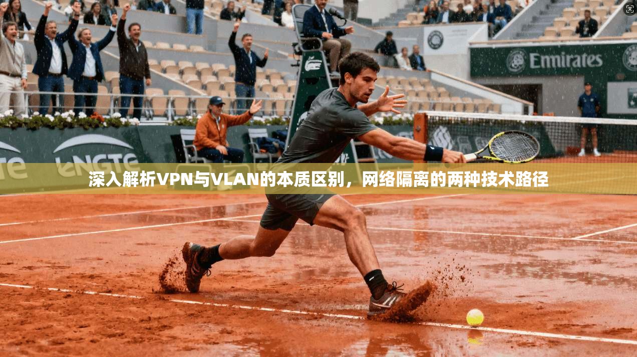 深入解析VPN与VLAN的本质区别,网络隔离的两种技术路径