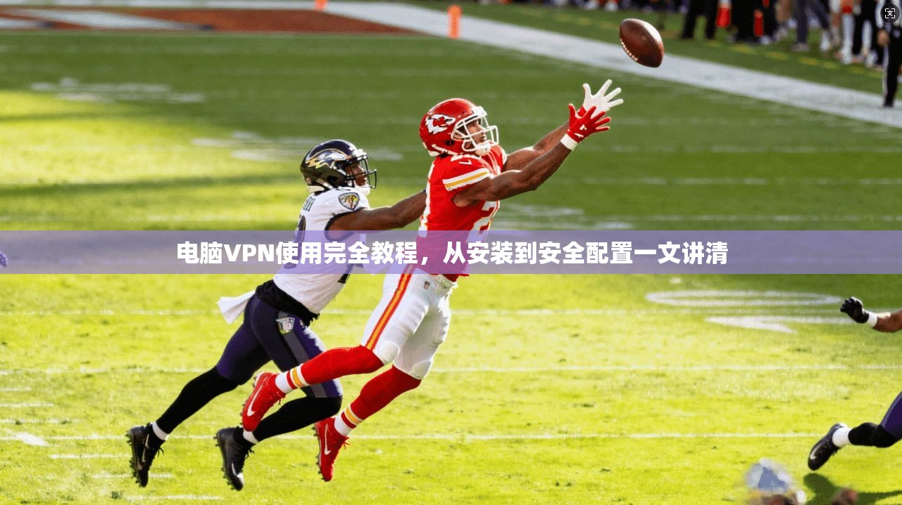 电脑VPN使用完全教程,从安装到安全配置一文讲清 电脑VPN使用完全教程,从安装到安全配置一文讲清