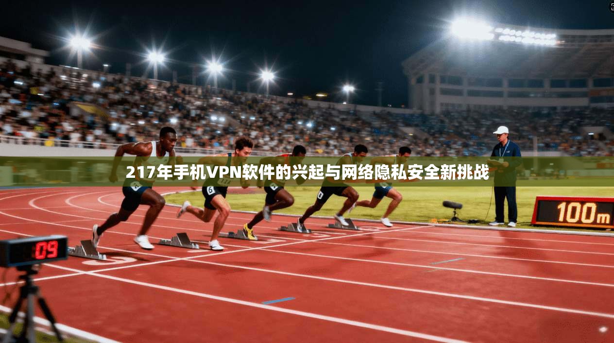 217年手机VPN软件的兴起与网络隐私安全新挑战