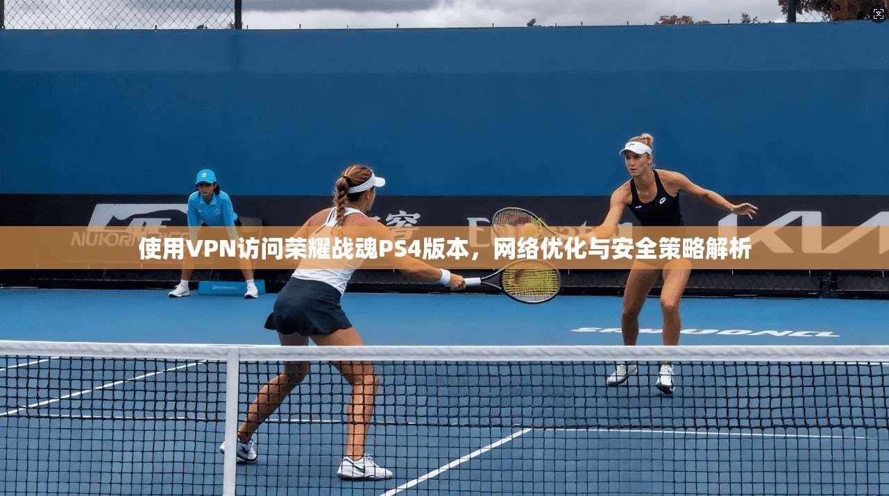 使用VPN访问荣耀战魂PS4版本，网络优化与安全策略解析