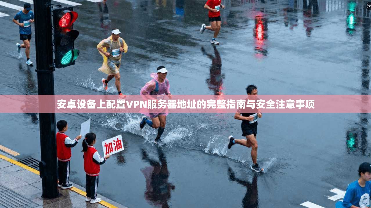 安卓设备上配置VPN服务器地址的完整指南与安全注意事项