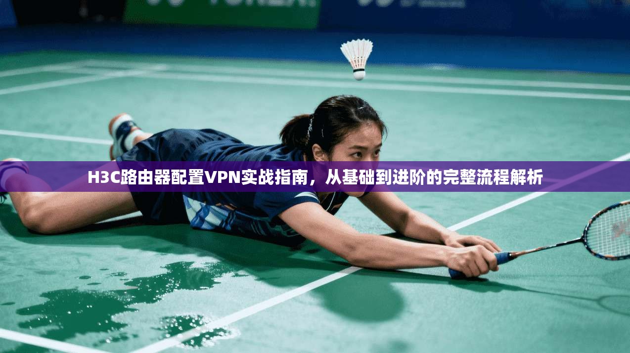 H3C路由器配置VPN实战指南，从基础到进阶的完整流程解析