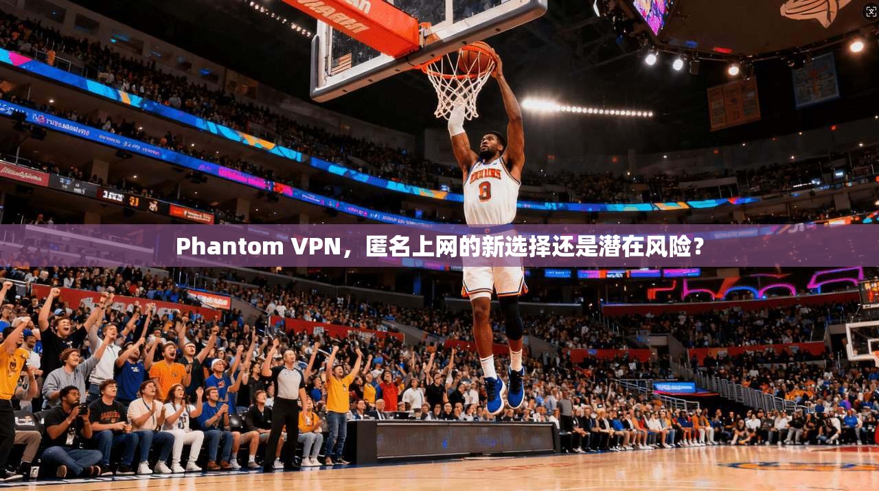 Phantom VPN，匿名上网的新选择还是潜在风险？