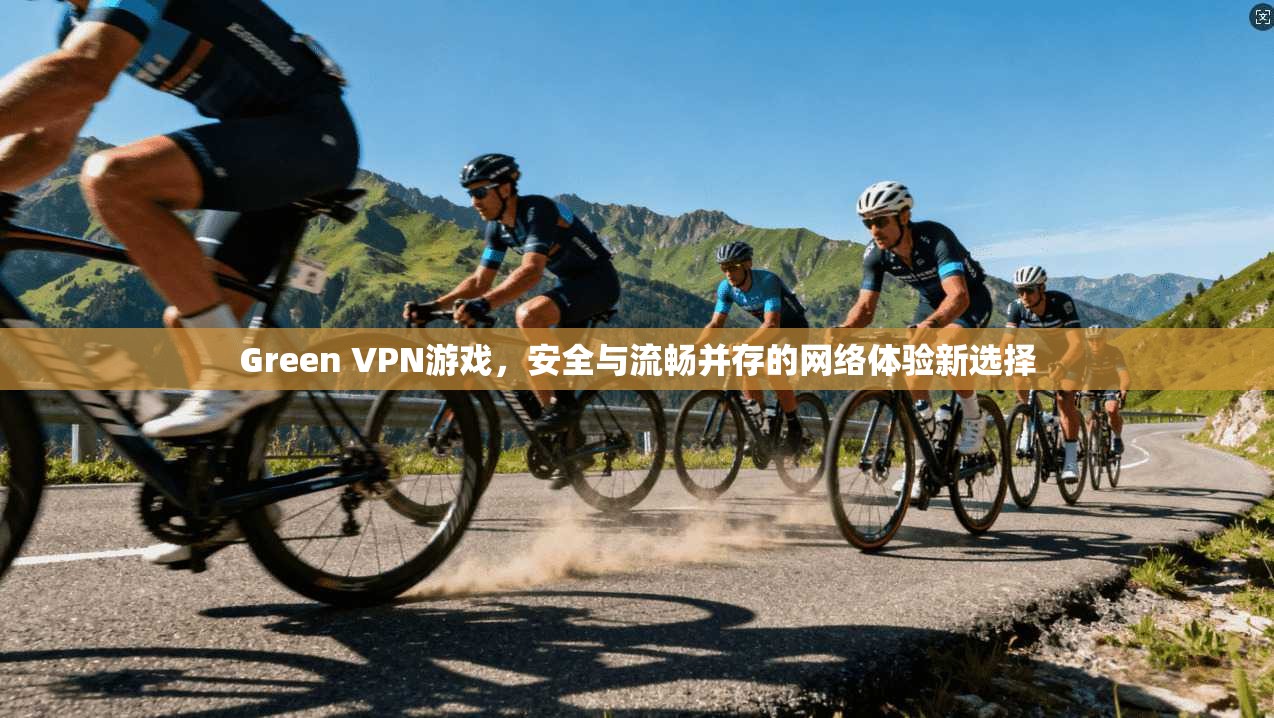 Green VPN游戏，安全与流畅并存的网络体验新选择