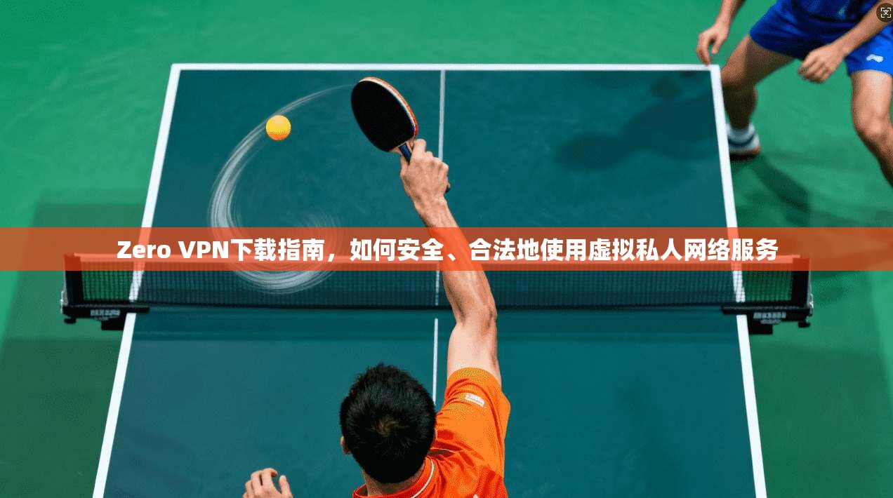 Zero VPN下载指南，如何安全、合法地使用虚拟私人网络服务
