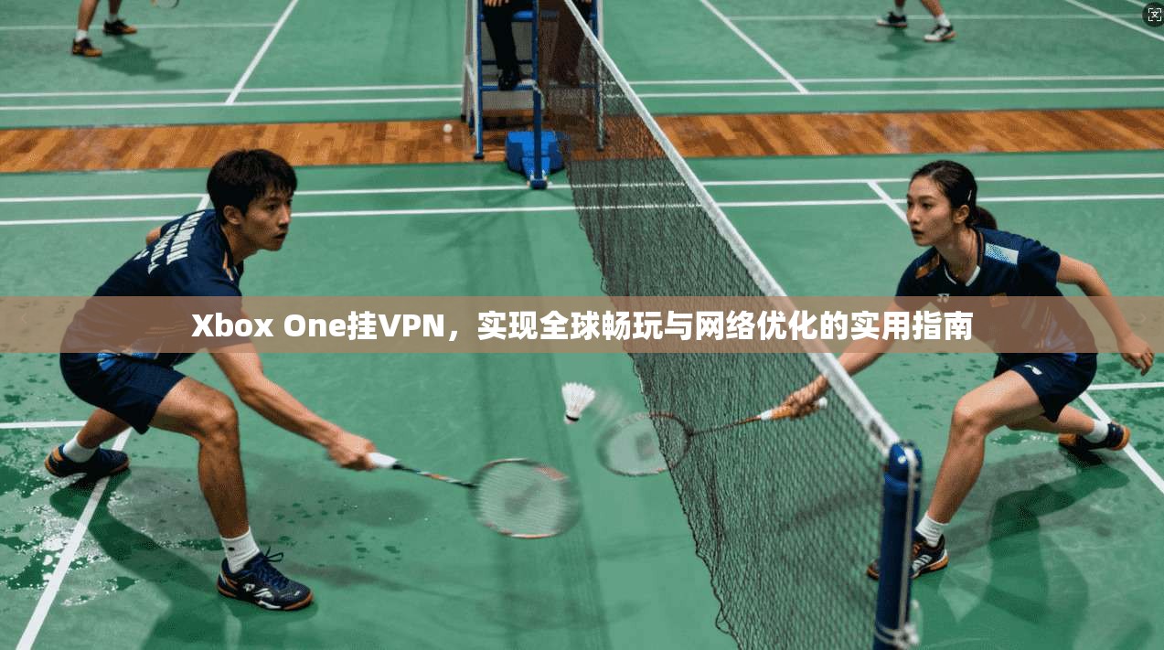 Xbox One挂VPN,实现全球畅玩与网络优化的实用指南