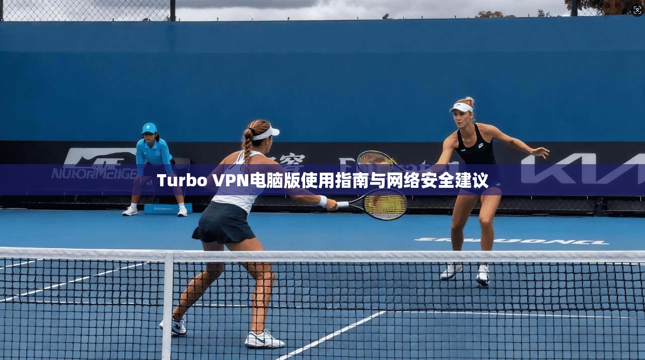 Turbo VPN电脑版使用指南与网络安全建议