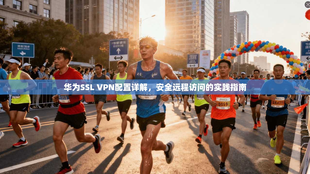 华为SSL VPN配置详解,安全远程访问的实践指南