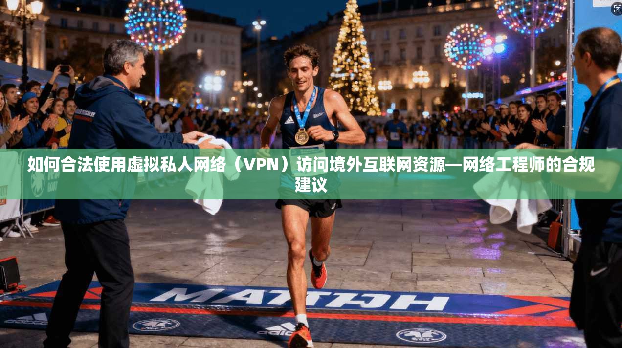 如何合法使用虚拟私人网络（VPN）访问境外互联网资源—网络工程师的合规建议