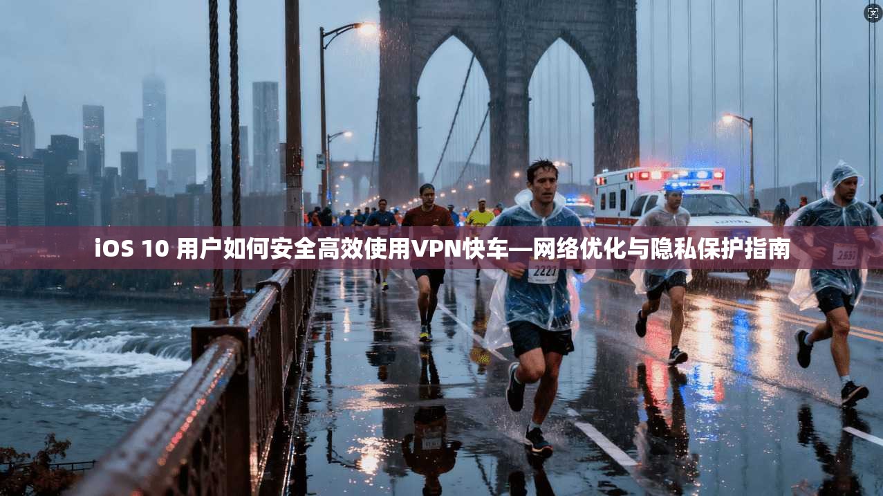 iOS 10 用户如何安全高效使用VPN快车—网络优化与隐私保护指南