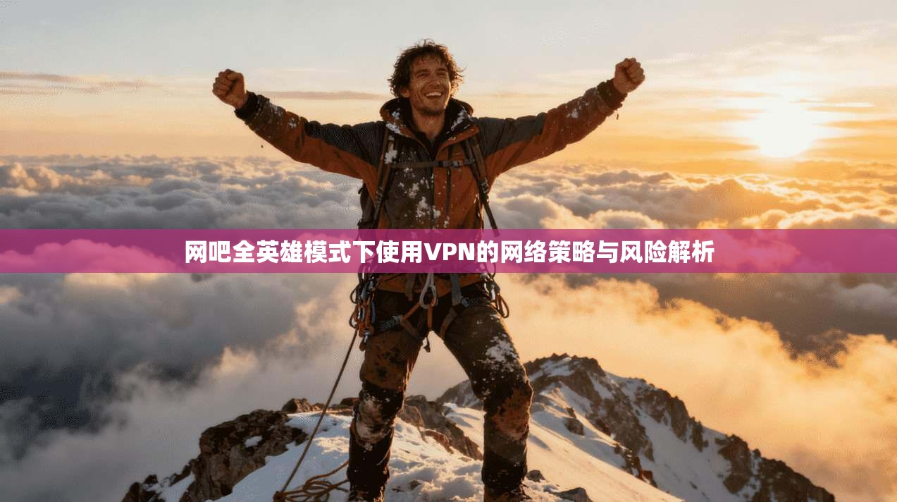 网吧全英雄模式下使用VPN的网络策略与风险解析