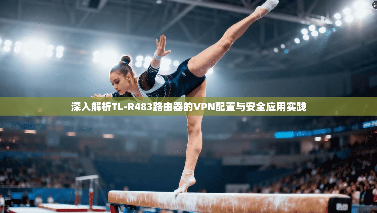 深入解析TL-R483路由器的VPN配置与安全应用实践