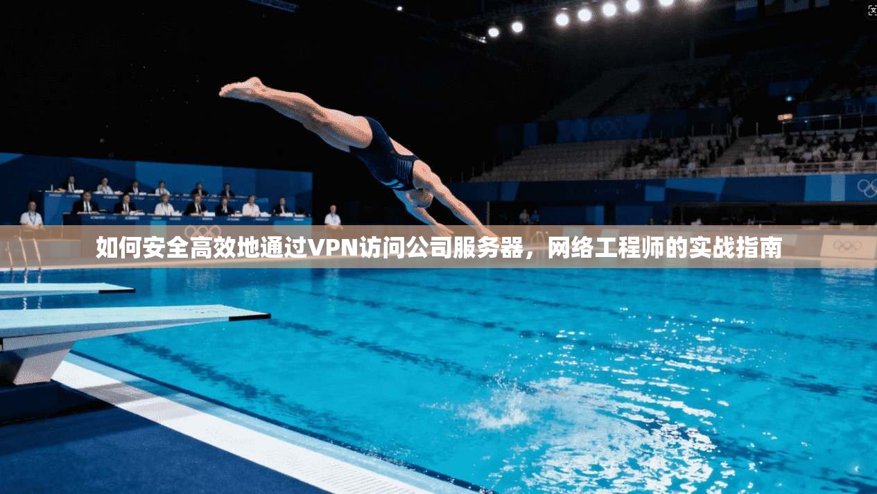 如何安全高效地通过VPN访问公司服务器,网络工程师的实战指南