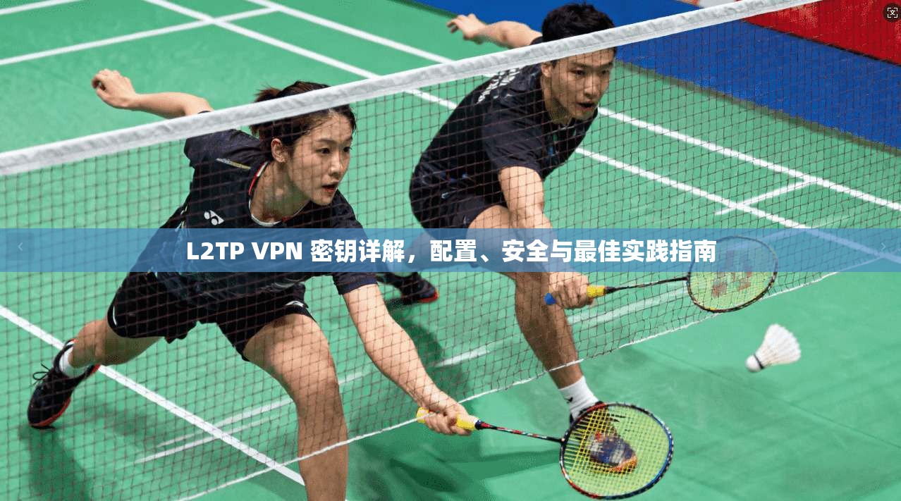 L2TP VPN 密钥详解,配置、安全与最佳实践指南