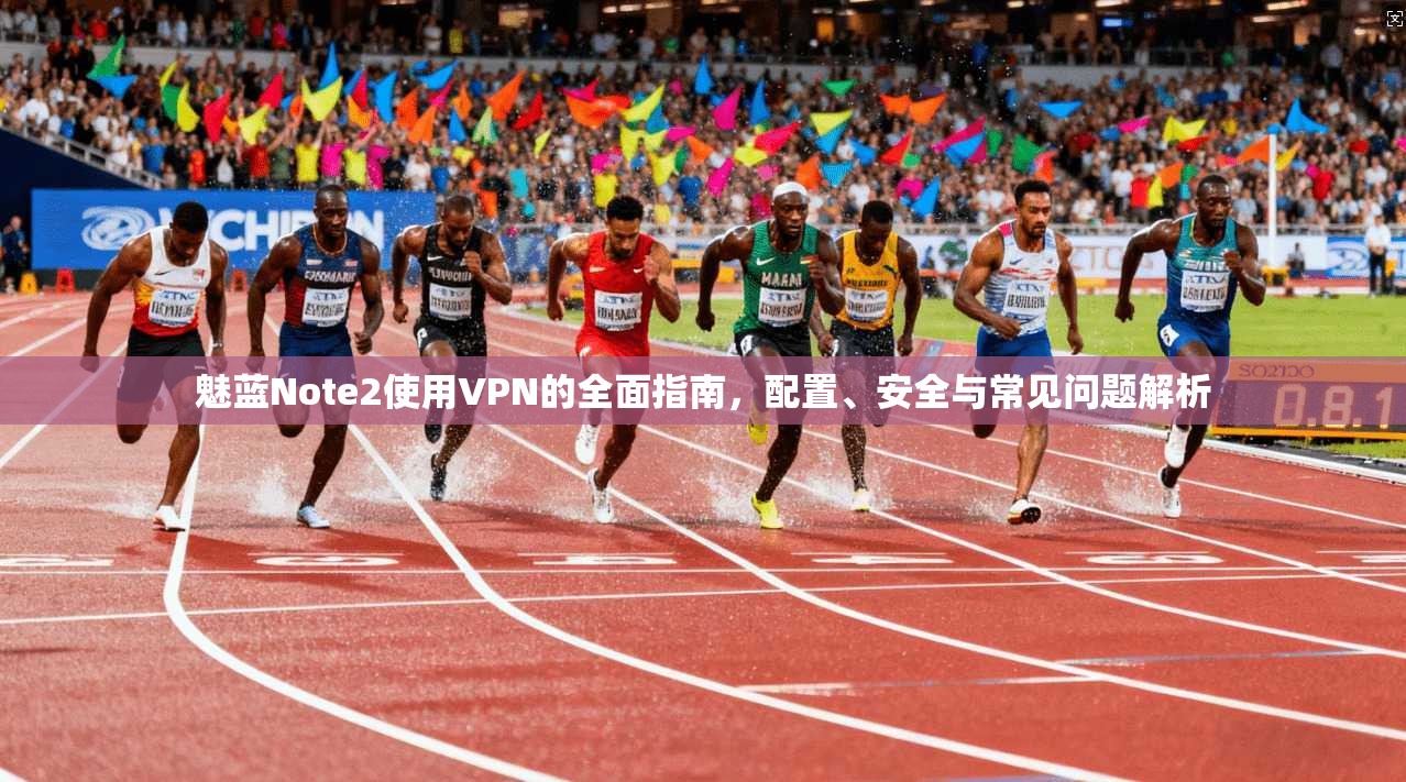 魅蓝Note2使用VPN的全面指南,配置、安全与常见问题解析