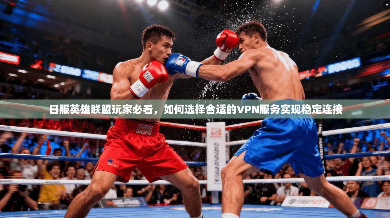 日服英雄联盟玩家必看,如何选择合适的VPN服务实现稳定连接