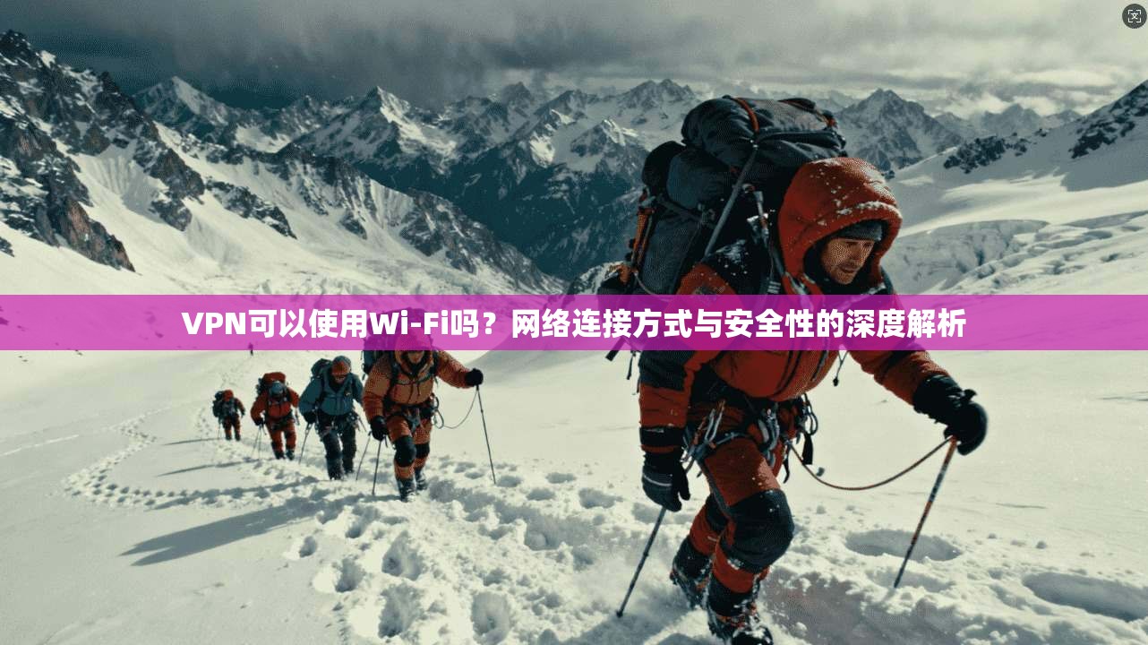 VPN可以使用Wi-Fi吗？网络连接方式与安全性的深度解析
