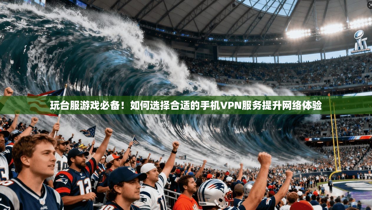 玩台服游戏必备！如何选择合适的手机VPN服务提升网络体验